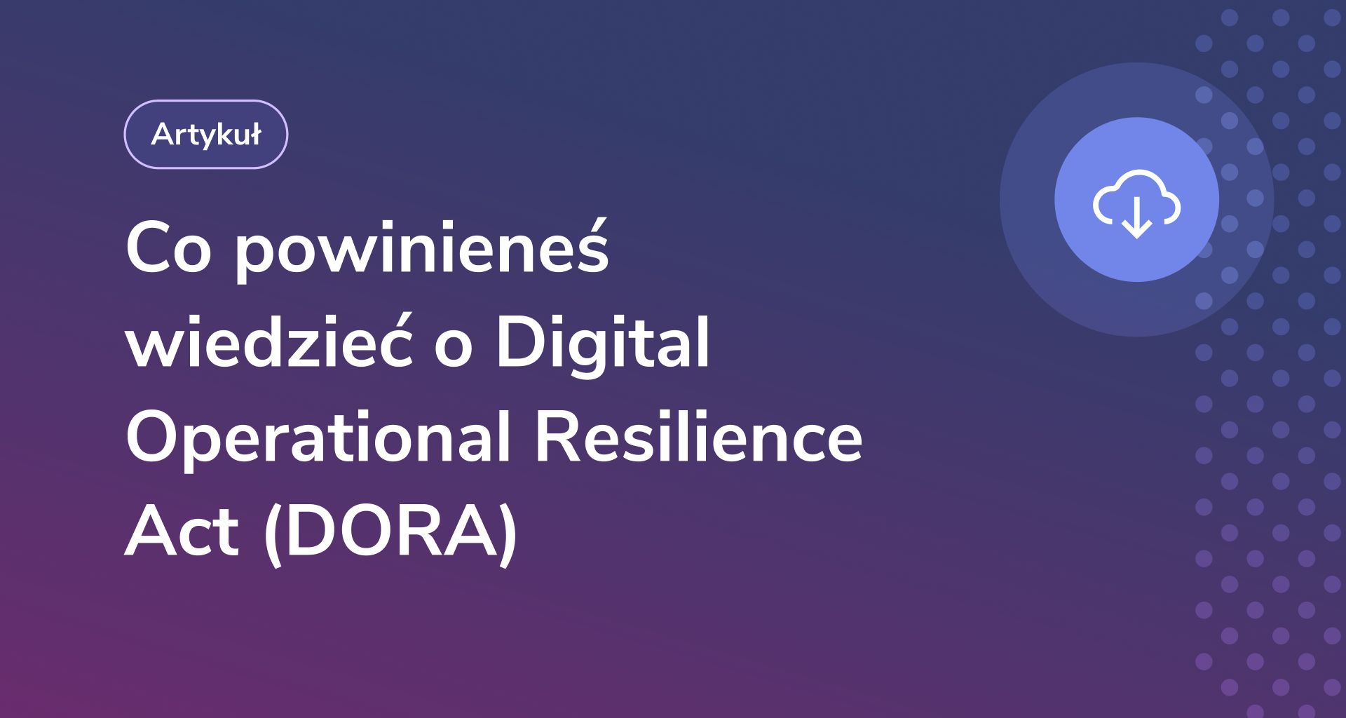 Co wiedzieć o Digital Operational Resilience Act (Rozporządzeniu o Operacyjnej Odporności Cyfrowej) 