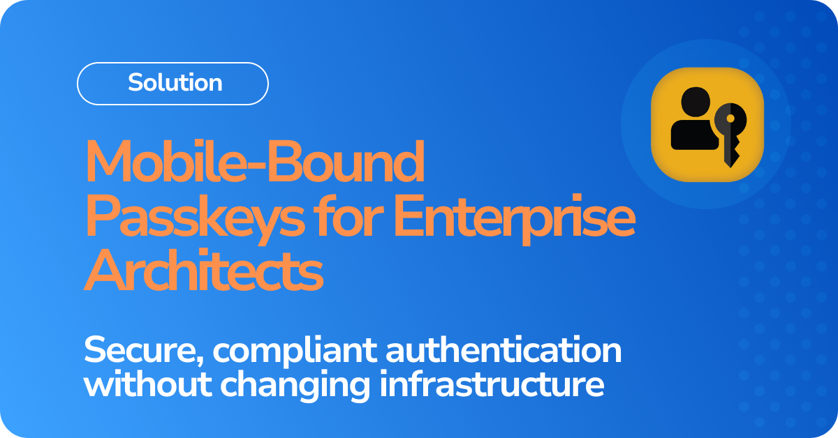 How Mobile-Bound Passkeys help enterprise architects deliver passwordless, compliant authentication without complexity